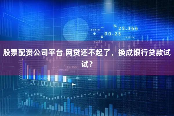 股票配资公司平台 网贷还不起了，换成银行贷款试试？