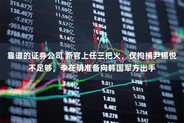 靠谱的证券公司 新官上任三把火，仅拘捕尹锡悦不足够，李在明准备向韩国军方出手