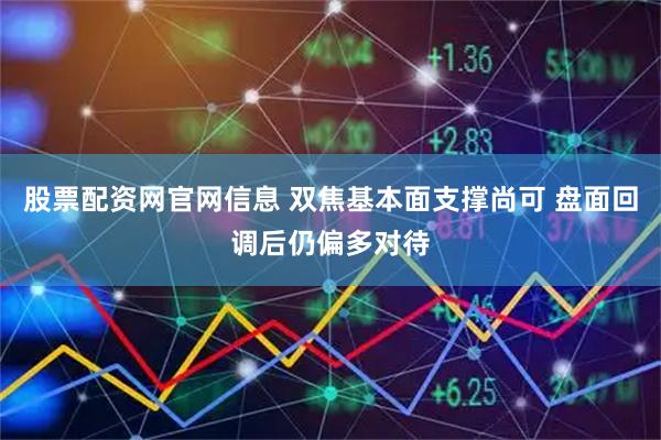 股票配资网官网信息 双焦基本面支撑尚可 盘面回调后仍偏多对待