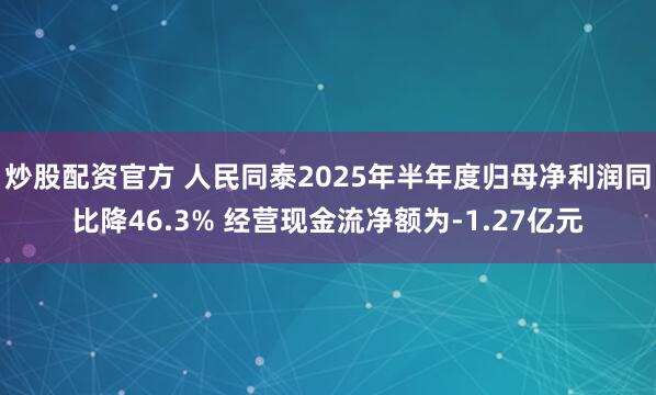 炒股配资官方 人民同泰2025年半年度归母净利润同比降46.3% 经营现金流净额为-1.27亿元
