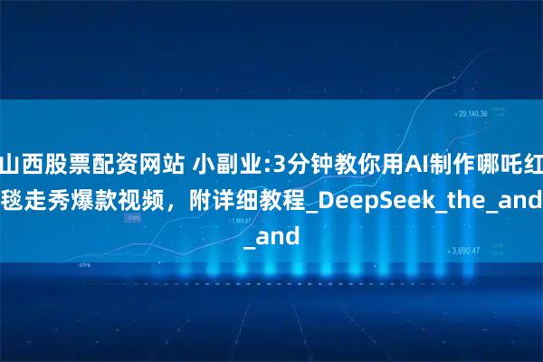 山西股票配资网站 小副业:3分钟教你用AI制作哪吒红毯走秀爆款视频，附详细教程_DeepSeek_the_and