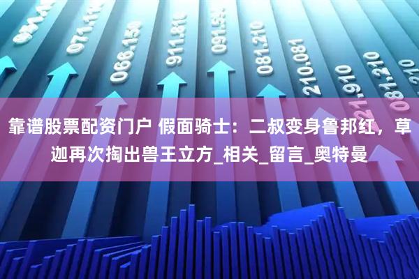 靠谱股票配资门户 假面骑士：二叔变身鲁邦红，草迦再次掏出兽王立方_相关_留言_奥特曼