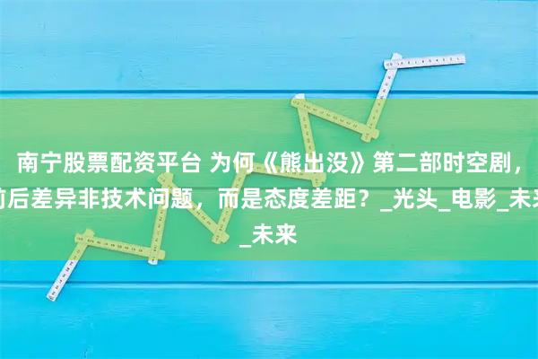 南宁股票配资平台 为何《熊出没》第二部时空剧，前后差异非技术问题，而是态度差距？_光头_电影_未来