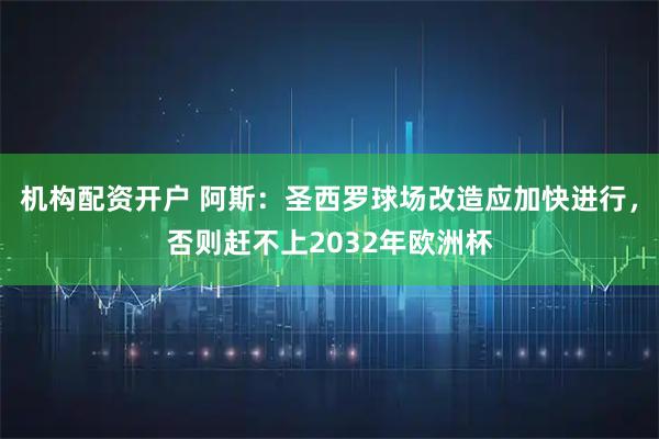 机构配资开户 阿斯：圣西罗球场改造应加快进行，否则赶不上2032年欧洲杯