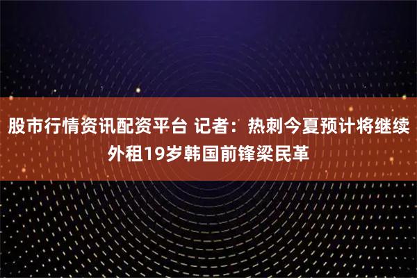 股市行情资讯配资平台 记者:热刺今夏预计将继续外租19岁韩国前锋梁民革