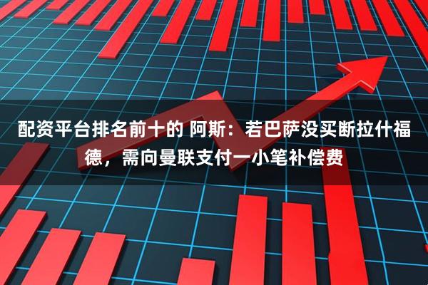 配资平台排名前十的 阿斯：若巴萨没买断拉什福德，需向曼联支付一小笔补偿费