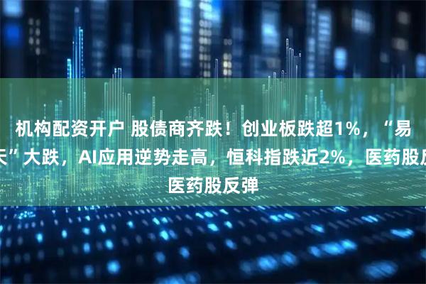 机构配资开户 股债商齐跌!创业板跌超1%,“易中天”大跌,AI应用逆势走高,恒科指跌近2%,医药股反弹