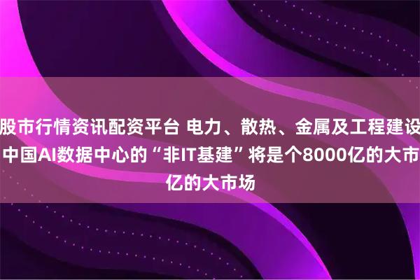 股市行情资讯配资平台 电力、散热、金属及工程建设,中国AI数据中心的“非IT基建”将是个8000亿的大市场