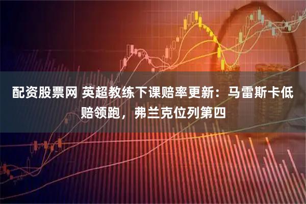 配资股票网 英超教练下课赔率更新：马雷斯卡低赔领跑，弗兰克位列第四