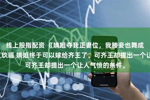 线上股指配资 《嫡姐夺我正妻位，我媵妾也舞成正妻》李昪霆江玖瑶 嫡姐终于可以嫁给齐王了。可齐王却提出一个让人气愤的条件。